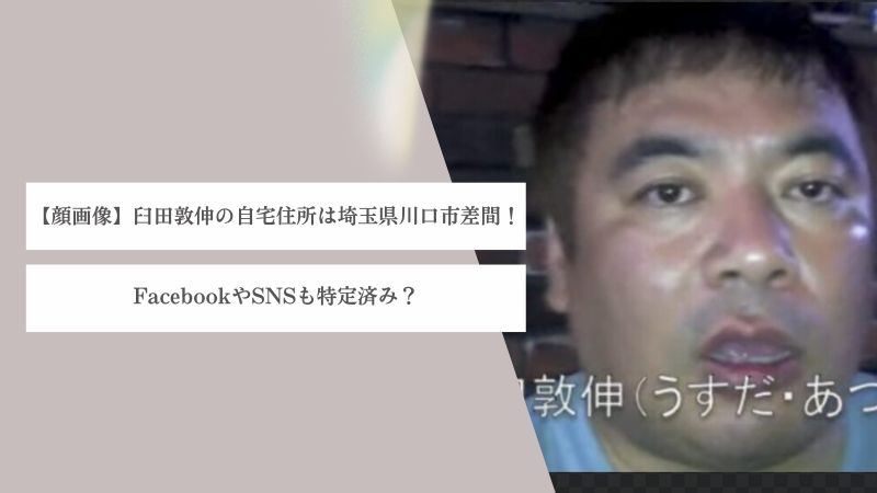 【顔画像】臼田敦伸の自宅住所は埼玉県川口市差間！FacebookやSNSも特定済み？